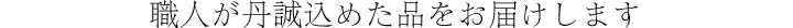 職人が丹誠込めた品をお届けします